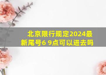 北京限行规定2024最新尾号6 9点可以进去吗